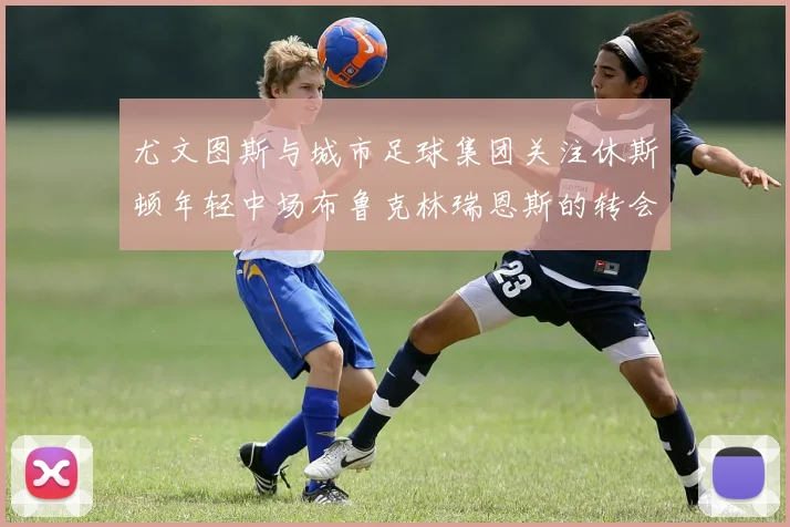 尤文图斯与城市足球集团关注休斯顿年轻中场布鲁克林瑞恩斯的转会动态