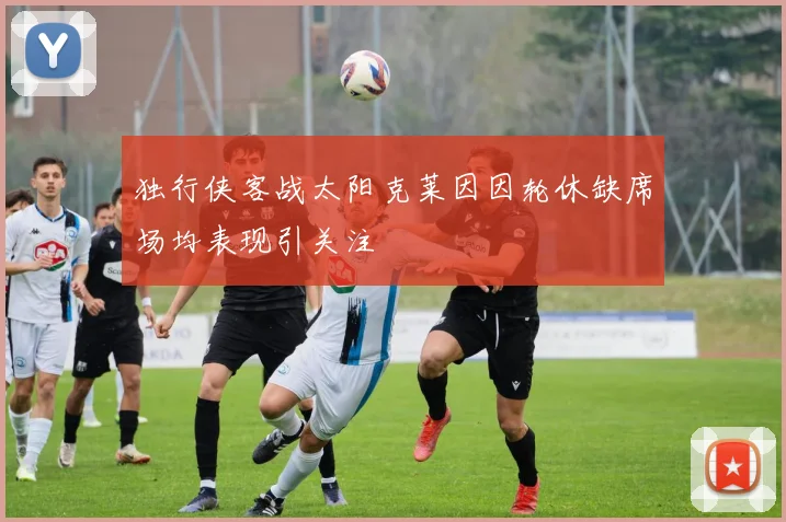独行侠客战太阳克莱因因轮休缺席场均表现引关注