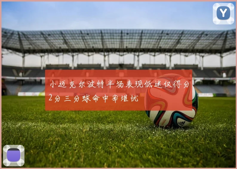 小迈克尔波特半场表现低迷仅得分2分三分球命中率堪忧