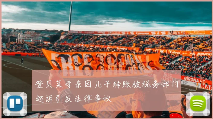 登贝莱母亲因儿子转账被税务部门起诉引发法律争议