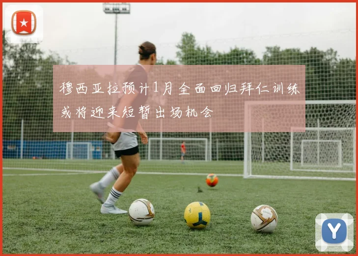 穆西亚拉预计1月全面回归拜仁训练或将迎来短暂出场机会