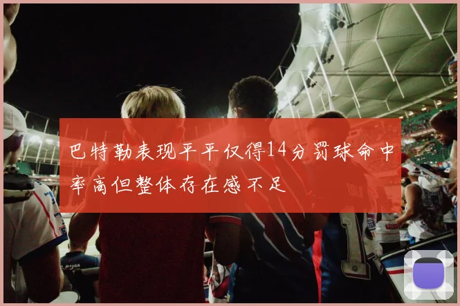 巴特勒表现平平仅得14分罚球命中率高但整体存在感不足