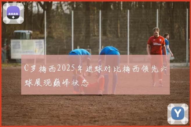C罗梅西2025年进球对比梅西领先六球展现巅峰状态