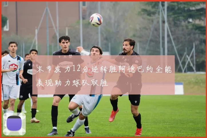 末节发力12分逆转胜阿德巴约全能表现助力球队取胜