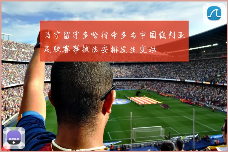 马宁留守多哈待命多名中国裁判亚足联赛事执法安排发生变动