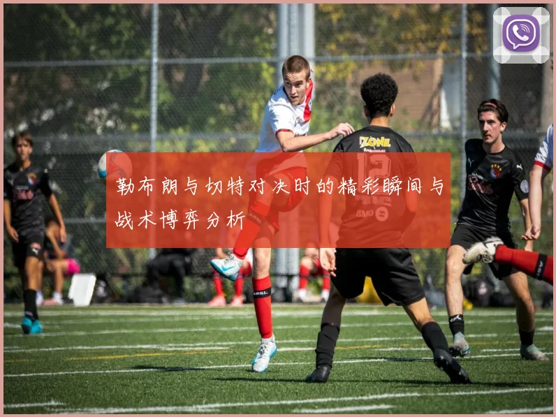 勒布朗与切特对决时的精彩瞬间与战术博弈分析