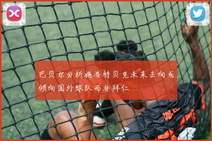 巴贝尔分析施洛特贝克未来去向或倾向国外球队而非拜仁