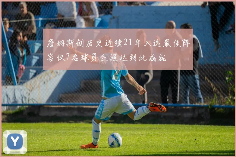 詹姆斯创历史连续21年入选最佳阵容仅7名球员生涯达到此成就