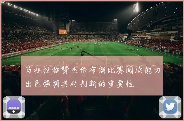 马祖拉称赞杰伦布朗比赛阅读能力出色强调其对判断的重要性
