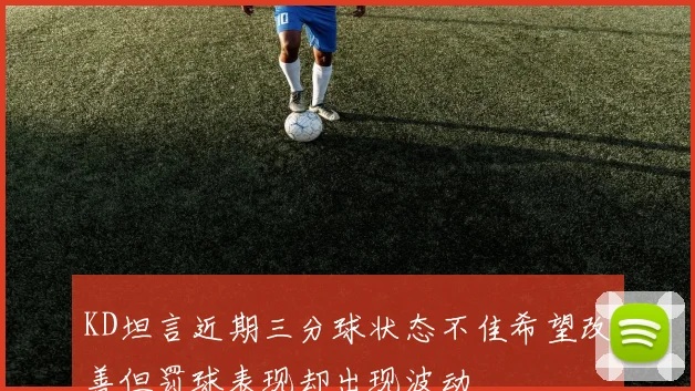 KD坦言近期三分球状态不佳希望改善但罚球表现却出现波动
