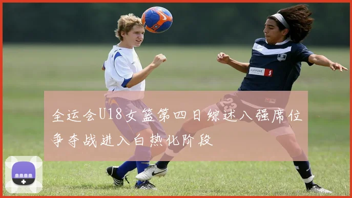 全运会U18女篮第四日综述八强席位争夺战进入白热化阶段