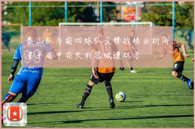 泰山队与前四球队交锋战绩分析海港平局申花失利蓉城遭双杀