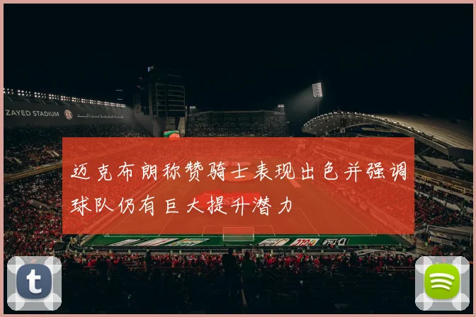 迈克布朗称赞骑士表现出色并强调球队仍有巨大提升潜力