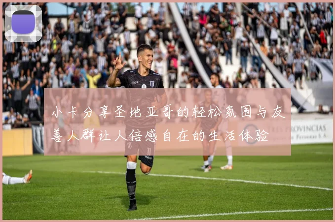 小卡分享圣地亚哥的轻松氛围与友善人群让人倍感自在的生活体验
