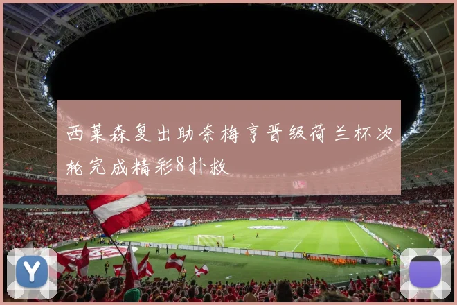 西莱森复出助奈梅亨晋级荷兰杯次轮完成精彩8扑救