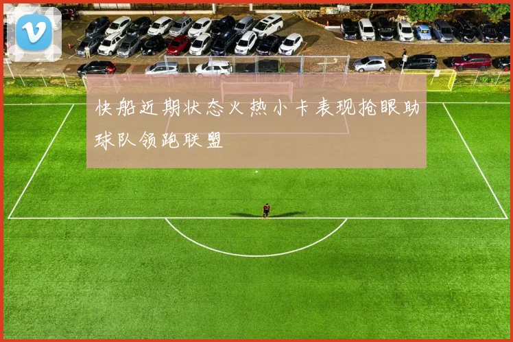 快船近期状态火热小卡表现抢眼助球队领跑联盟