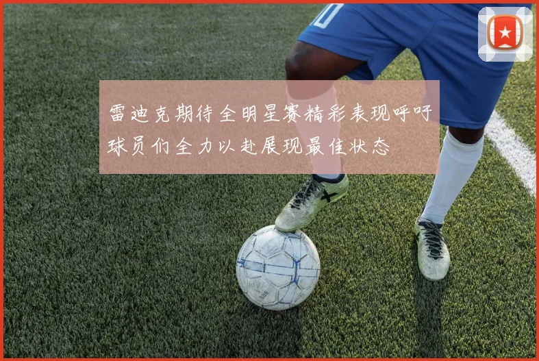 雷迪克期待全明星赛精彩表现呼吁球员们全力以赴展现最佳状态