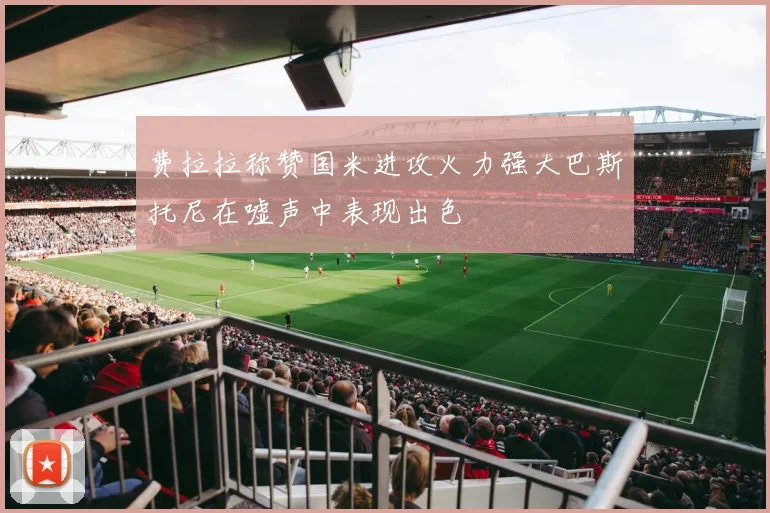 费拉拉称赞国米进攻火力强大巴斯托尼在嘘声中表现出色