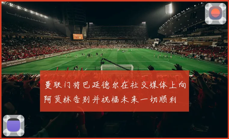 曼联门将巴延德尔在社交媒体上向阿莫林告别并祝福未来一切顺利