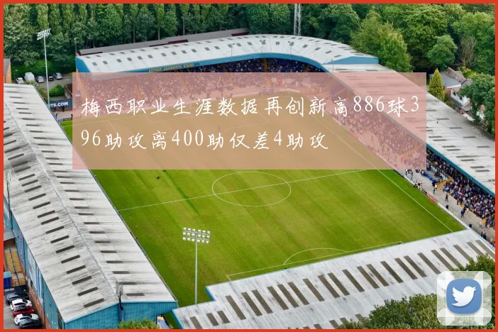 梅西职业生涯数据再创新高886球396助攻离400助仅差4助攻