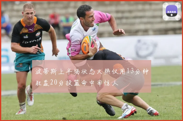 波蒂斯上半场状态火热仅用13分钟狂轰20分投篮命中率惊人