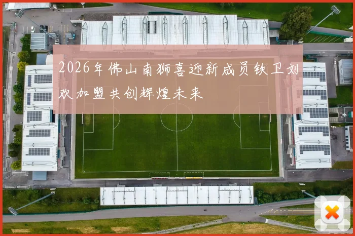 2026年佛山南狮喜迎新成员铁卫刘欢加盟共创辉煌未来