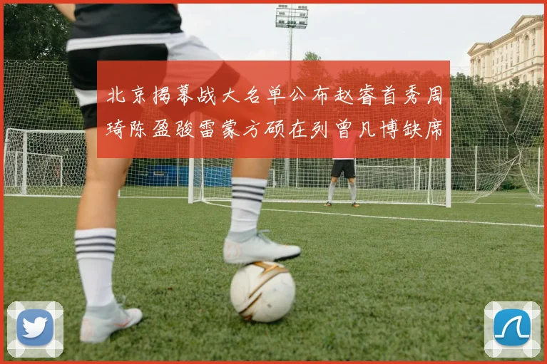 北京揭幕战大名单公布赵睿首秀周琦陈盈骏雷蒙方硕在列曾凡博缺席