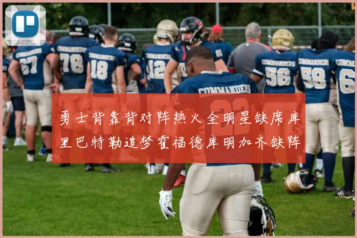 勇士背靠背对阵热火全明星缺席库里巴特勒追梦霍福德库明加齐缺阵