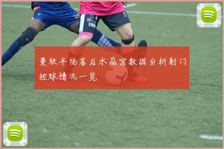 曼联半场落后水晶宫数据分析射门控球情况一览