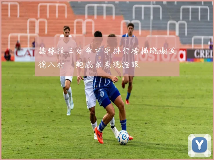 接球投三分命中率排行榜揭晓谢泼德八村塁鲍威尔表现抢眼