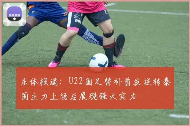 东体报道：U22国足替补首发逆转泰国主力上场后展现强大实力