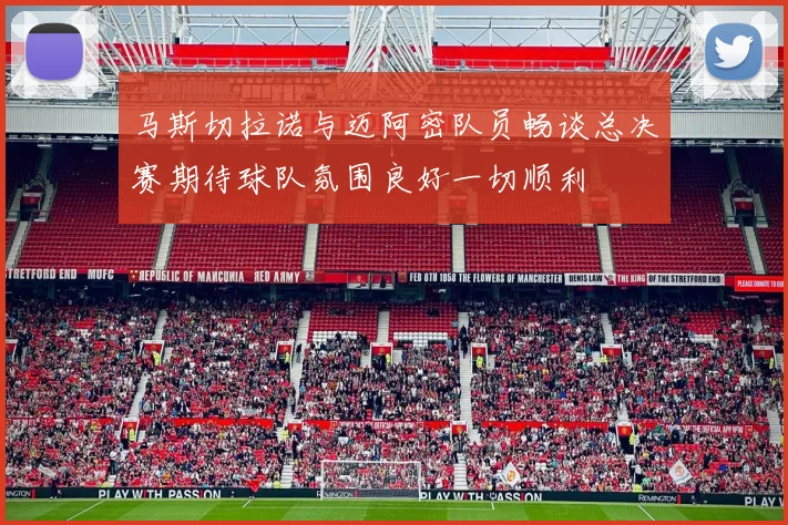 马斯切拉诺与迈阿密队员畅谈总决赛期待球队氛围良好一切顺利