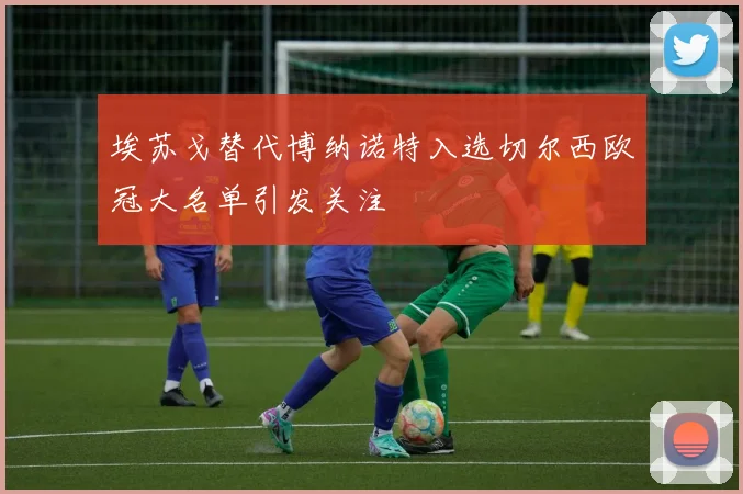 埃苏戈替代博纳诺特入选切尔西欧冠大名单引发关注