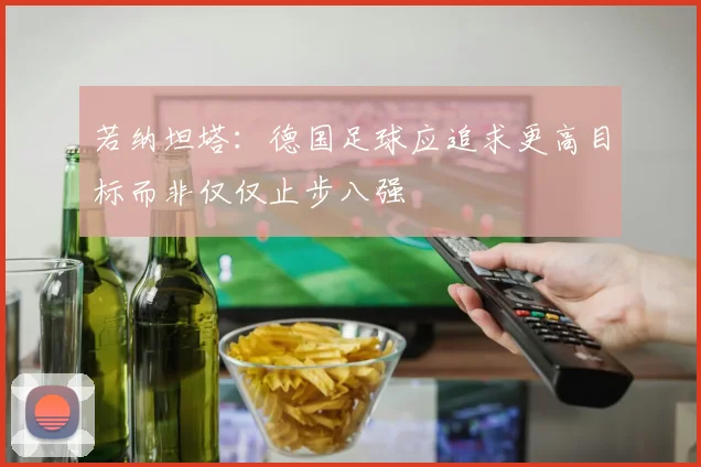 若纳坦塔：德国足球应追求更高目标而非仅仅止步八强