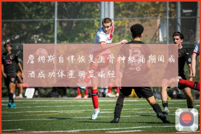 詹姆斯自律恢复坐骨神经痛期间戒酒成功体重明显减轻